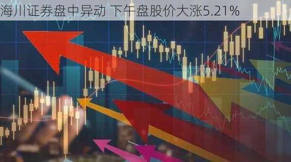 海川证券盘中异动 下午盘股价大涨5.21%