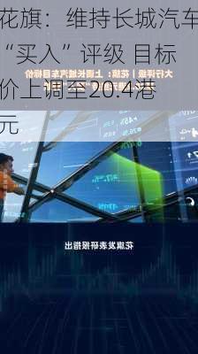 花旗：维持长城汽车“买入”评级 目标价上调至20.4港元