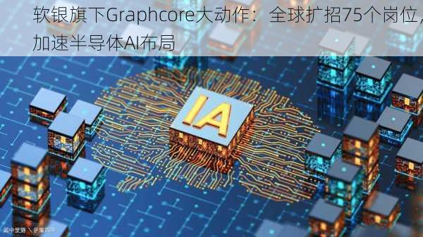 软银旗下Graphcore大动作：全球扩招75个岗位，加速半导体AI布局