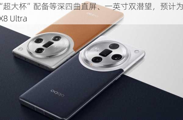 消息称某厂“超大杯”配备等深四曲直屏、一英寸双潜望，预计为 OPPO Find X8 Ultra