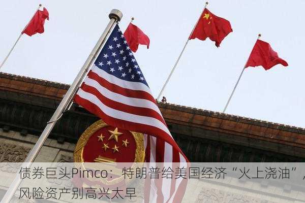 债券巨头Pimco：特朗普给美国经济“火上浇油”，风险资产别高兴太早