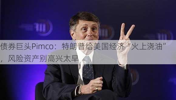 债券巨头Pimco：特朗普给美国经济“火上浇油”，风险资产别高兴太早