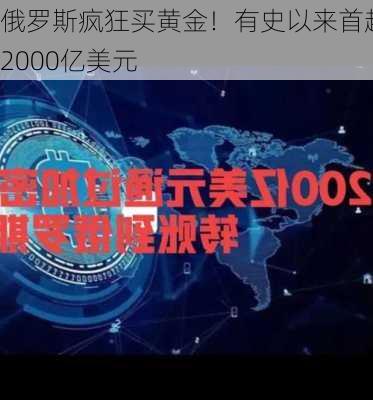 俄罗斯疯狂买黄金！有史以来首超2000亿美元