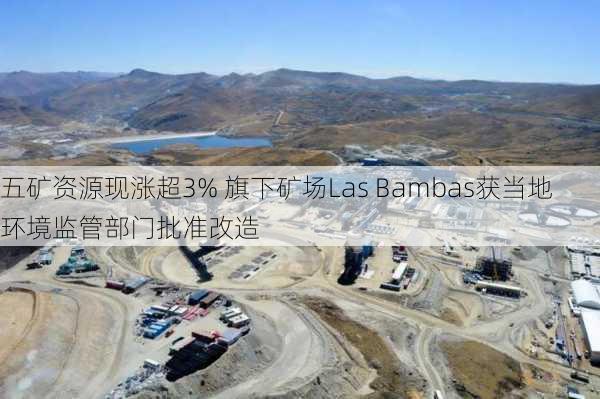 五矿资源现涨超3% 旗下矿场Las Bambas获当地环境监管部门批准改造