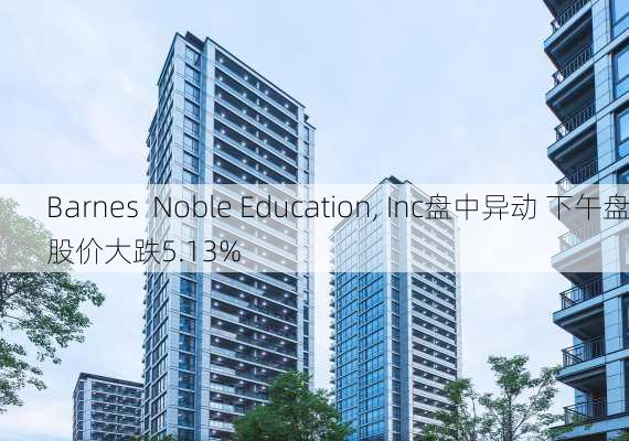 Barnes  Noble Education, Inc盘中异动 下午盘股价大跌5.13%