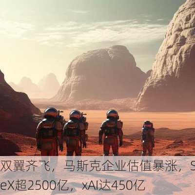 双翼齐飞，马斯克企业估值暴涨，SpaceX超2500亿，xAI达450亿