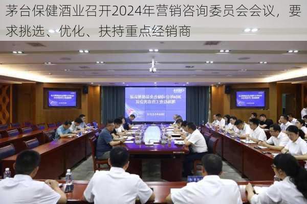 茅台保健酒业召开2024年营销咨询委员会会议，要求挑选、优化、扶持重点经销商