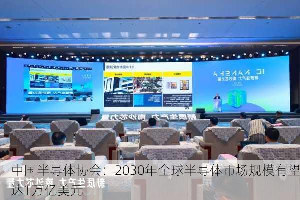 中国半导体协会：2030年全球半导体市场规模有望达1万亿美元