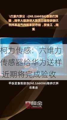 柯力传感：六维力传感器给华为送样 近期将完成验收