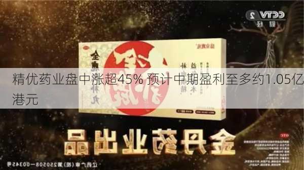 精优药业盘中涨超45% 预计中期盈利至多约1.05亿港元