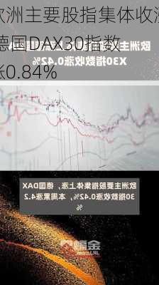 欧洲主要股指集体收涨 德国DAX30指数涨0.84%