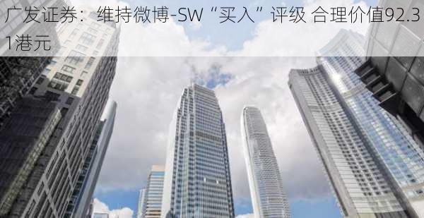 广发证券：维持微博-SW“买入”评级 合理价值92.31港元