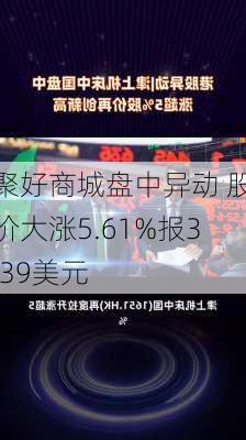 聚好商城盘中异动 股价大涨5.61%报3.39美元