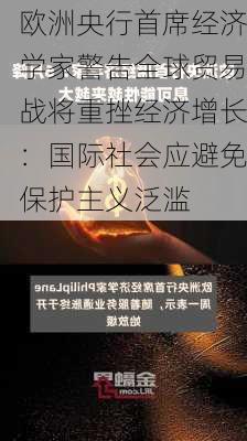 欧洲央行首席经济学家警告全球贸易战将重挫经济增长：国际社会应避免保护主义泛滥