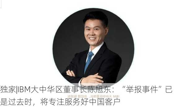 独家|IBM大中华区董事长陈旭东：“举报事件”已是过去时，将专注服务好中国客户