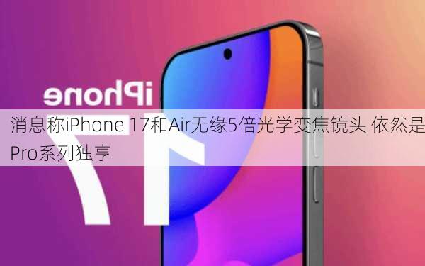 消息称iPhone 17和Air无缘5倍光学变焦镜头 依然是Pro系列独享