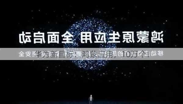 华为新目标：鸿蒙应用，10万个！