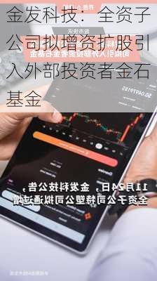 金发科技：全资子公司拟增资扩股引入外部投资者金石基金