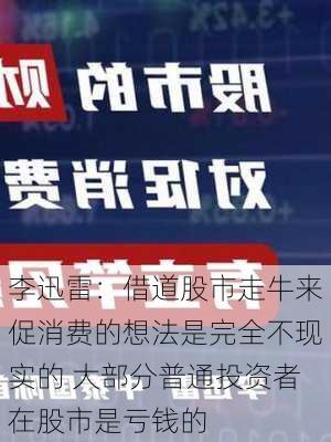 李迅雷：借道股市走牛来促消费的想法是完全不现实的 大部分普通投资者在股市是亏钱的