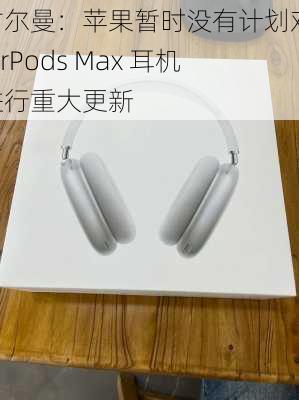 古尔曼：苹果暂时没有计划对 AirPods Max 耳机进行重大更新